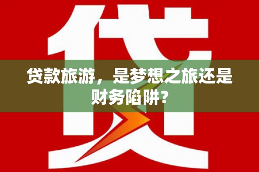 宾川贷款旅游，是梦想之旅还是财务陷阱？