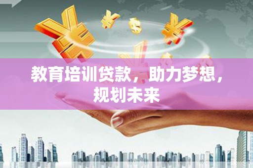 宾川教育培训贷款，助力梦想，规划未来