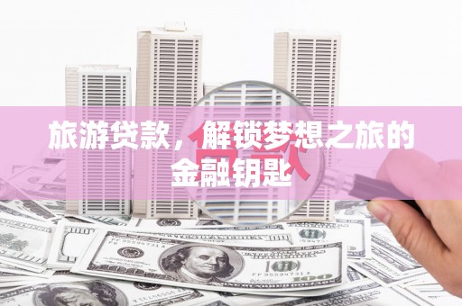 宾川旅游贷款，解锁梦想之旅的金融钥匙