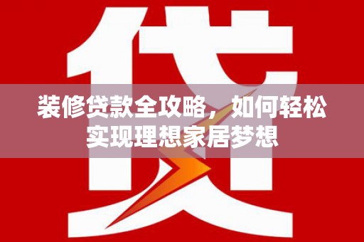 宾川装修贷款全攻略，如何轻松实现理想家居梦想