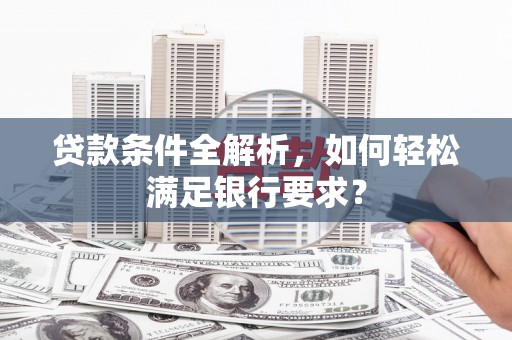 宾川贷款条件全解析，如何轻松满足银行要求？