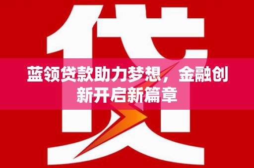 宾川蓝领贷款助力梦想，金融创新开启新篇章