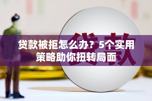 宾川贷款被拒怎么办？5个实用策略助你扭转局面