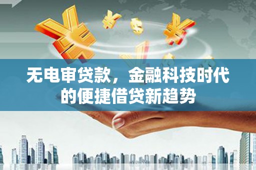 宾川无电审贷款，金融科技时代的便捷借贷新趋势