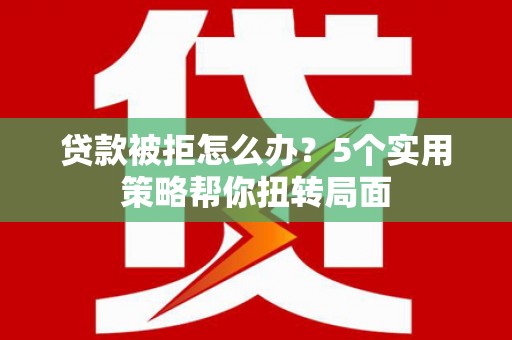 宾川贷款被拒怎么办？5个实用策略帮你扭转局面