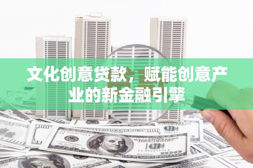 宾川文化创意贷款，赋能创意产业的新金融引擎
