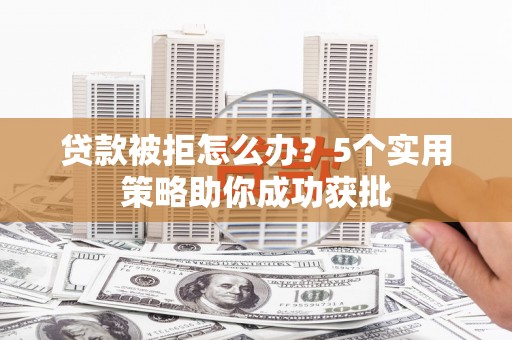 宾川贷款被拒怎么办？5个实用策略助你成功获批