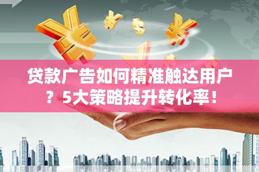 宾川贷款广告如何精准触达用户？5大策略提升转化率！