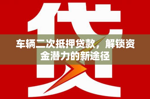 宾川车辆二次抵押贷款，解锁资金潜力的新途径