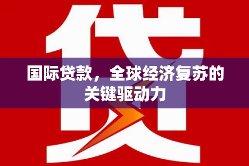 宾川国际贷款，全球经济复苏的关键驱动力