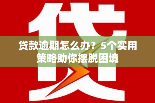 宾川贷款逾期怎么办？5个实用策略助你摆脱困境