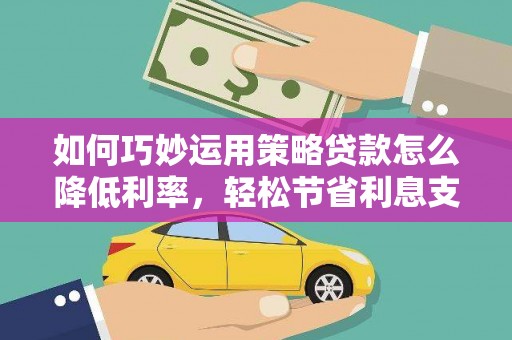 宾川如何巧妙运用策略贷款怎么降低利率，轻松节省利息支出