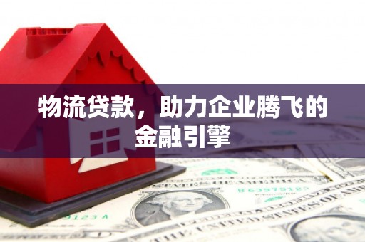 宾川物流贷款，助力企业腾飞的金融引擎