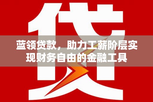 宾川蓝领贷款，助力工薪阶层实现财务自由的金融工具