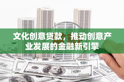 宾川文化创意贷款，推动创意产业发展的金融新引擎