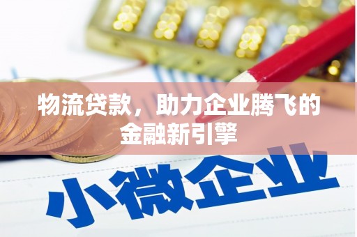 宾川物流贷款，助力企业腾飞的金融新引擎