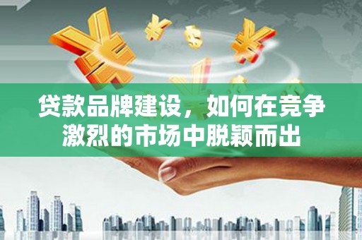 宾川贷款品牌建设，如何在竞争激烈的市场中脱颖而出