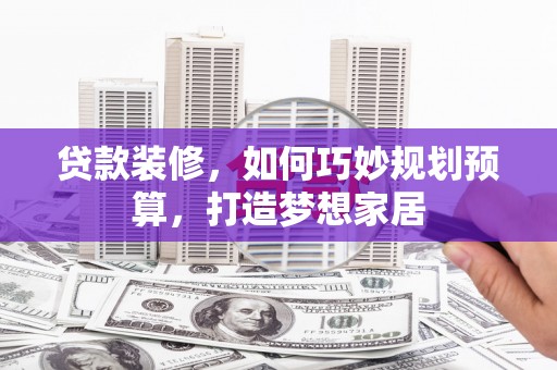 宾川贷款装修，如何巧妙规划预算，打造梦想家居