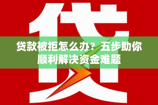 宾川贷款被拒怎么办？五步助你顺利解决资金难题