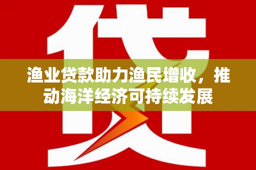 宾川渔业贷款助力渔民增收，推动海洋经济可持续发展
