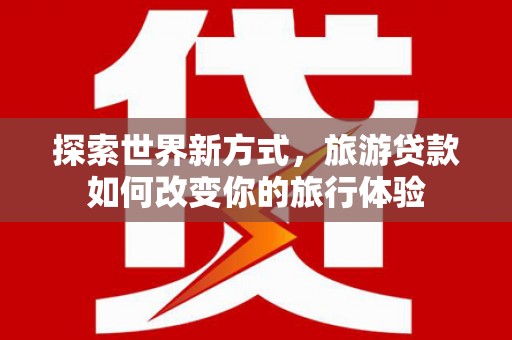 宾川探索世界新方式，旅游贷款如何改变你的旅行体验
