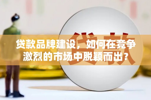 宾川贷款品牌建设，如何在竞争激烈的市场中脱颖而出？