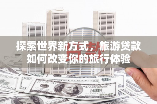宾川探索世界新方式，旅游贷款如何改变你的旅行体验