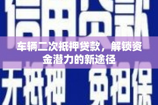 宾川车辆二次抵押贷款，解锁资金潜力的新途径