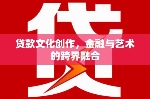 宾川贷款文化创作，金融与艺术的跨界融合