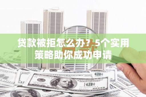 宾川贷款被拒怎么办？5个实用策略助你成功申请
