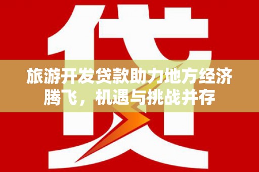 宾川旅游开发贷款助力地方经济腾飞，机遇与挑战并存