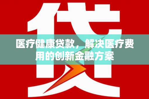 宾川医疗健康贷款，解决医疗费用的创新金融方案