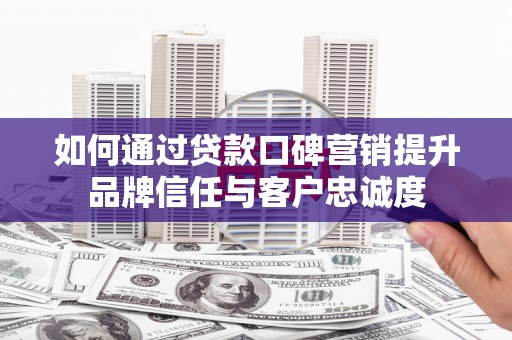 宾川如何通过贷款口碑营销提升品牌信任与客户忠诚度