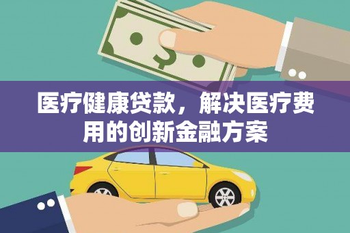 宾川医疗健康贷款，解决医疗费用的创新金融方案