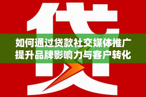 宾川如何通过贷款社交媒体推广提升品牌影响力与客户转化率