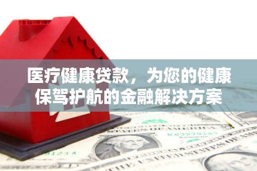 宾川医疗健康贷款，为您的健康保驾护航的金融解决方案