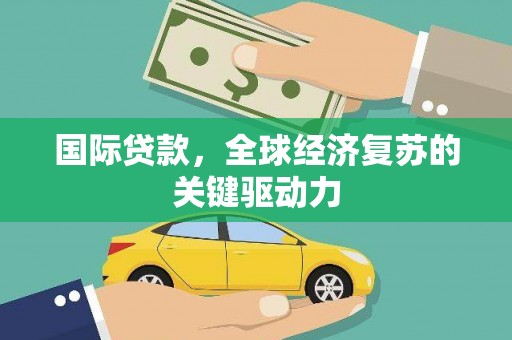 宾川国际贷款，全球经济复苏的关键驱动力