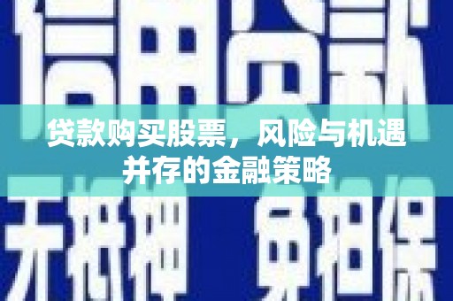 宾川贷款购买股票，风险与机遇并存的金融策略