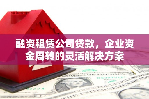宾川融资租赁公司贷款，企业资金周转的灵活解决方案