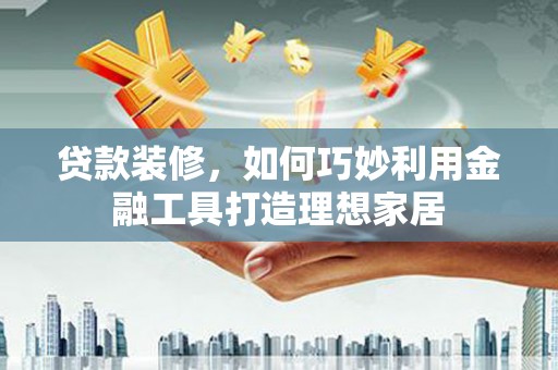 宾川贷款装修，如何巧妙利用金融工具打造理想家居