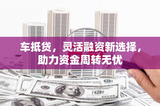 宾川车抵贷，灵活融资新选择，助力资金周转无忧