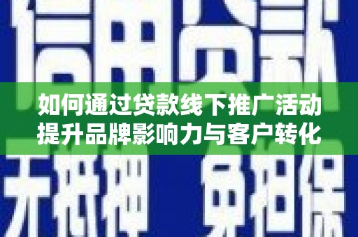 宾川如何通过贷款线下推广活动提升品牌影响力与客户转化率