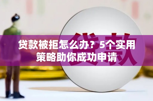 宾川贷款被拒怎么办？5个实用策略助你成功申请