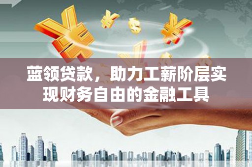 宾川蓝领贷款，助力工薪阶层实现财务自由的金融工具