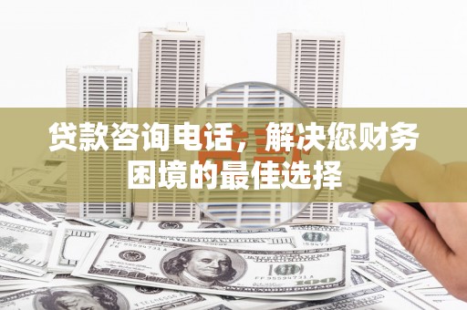 宾川贷款咨询电话，解决您财务困境的最佳选择