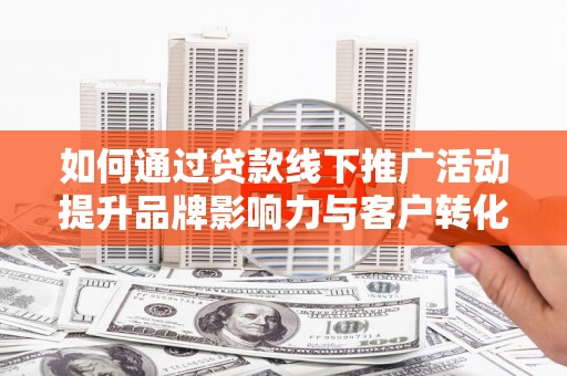 宾川如何通过贷款线下推广活动提升品牌影响力与客户转化率