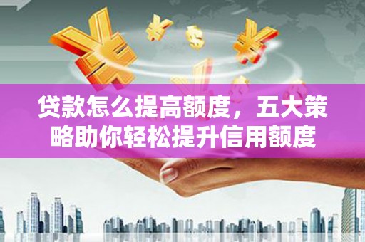 宾川贷款怎么提高额度，五大策略助你轻松提升信用额度
