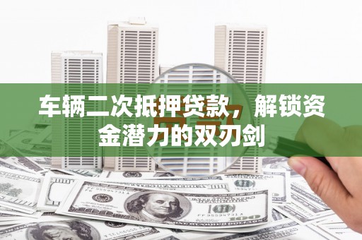 宾川车辆二次抵押贷款，解锁资金潜力的双刃剑