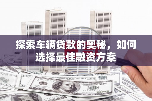 宾川探索车辆贷款的奥秘，如何选择最佳融资方案
