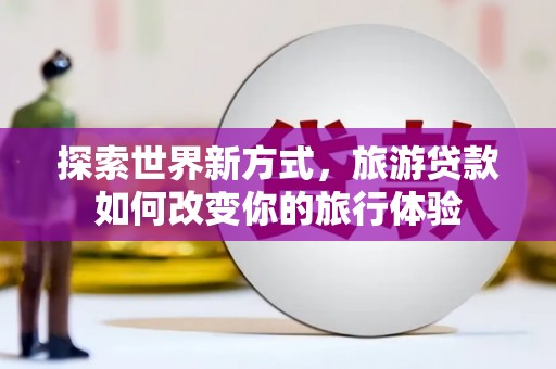 宾川探索世界新方式，旅游贷款如何改变你的旅行体验